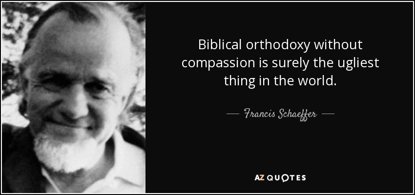 Biblical orthodoxy without compassion is surely the ugliest thing in the world. - Francis Schaeffer