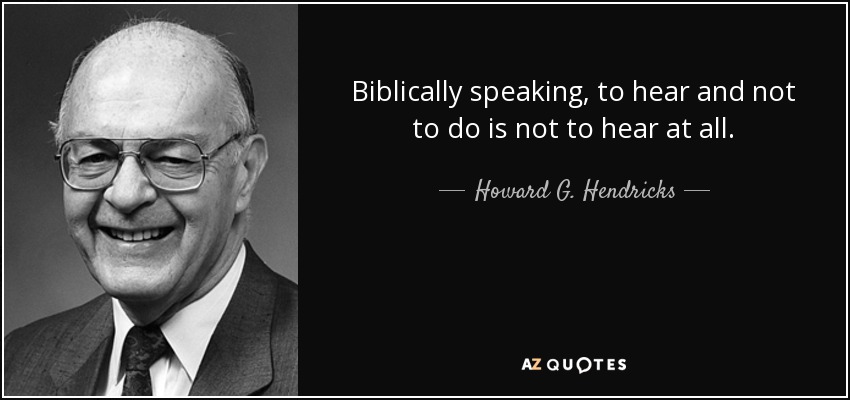 Biblically speaking, to hear and not to do is not to hear at all. - Howard G. Hendricks