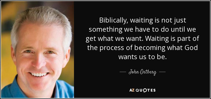 Biblically, waiting is not just something we have to do until we get what we want. Waiting is part of the process of becoming what God wants us to be. - John Ortberg