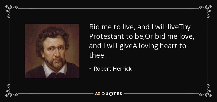 Bid me to live, and I will liveThy Protestant to be,Or bid me love, and I will giveA loving heart to thee. - Robert Herrick