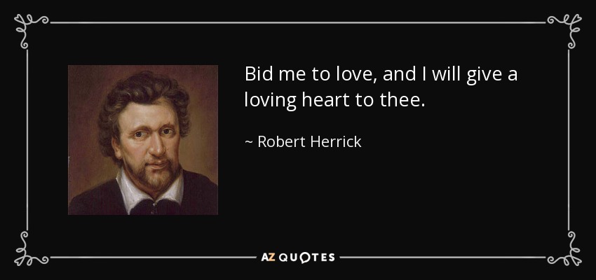 Bid me to love, and I will give a loving heart to thee. - Robert Herrick