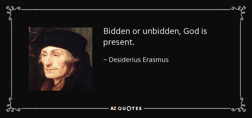 Bidden or unbidden, God is present. - Desiderius Erasmus