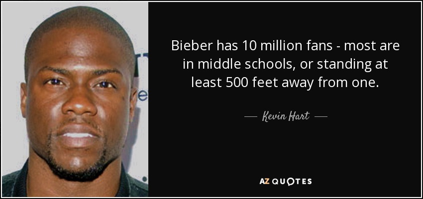 Bieber has 10 million fans - most are in middle schools, or standing at least 500 feet away from one. - Kevin Hart