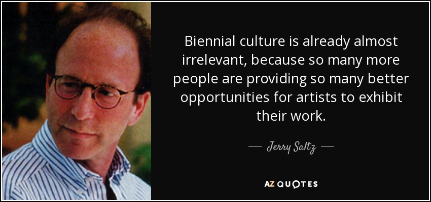 Biennial culture is already almost irrelevant, because so many more people are providing so many better opportunities for artists to exhibit their work. - Jerry Saltz