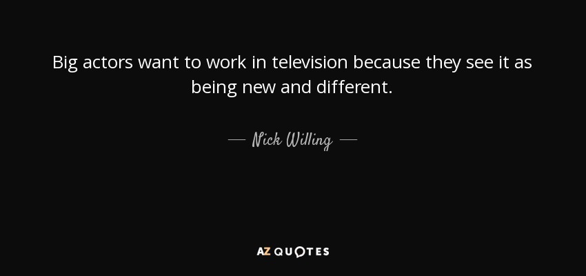 Big actors want to work in television because they see it as being new and different. - Nick Willing