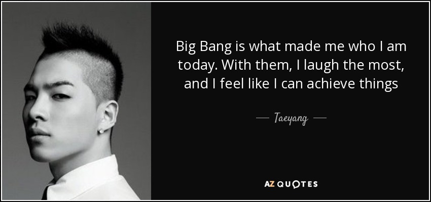 Big Bang is what made me who I am today. With them, I laugh the most, and I feel like I can achieve things - Taeyang
