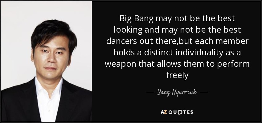 Big Bang may not be the best looking and may not be the best dancers out there,but each member holds a distinct individuality as a weapon that allows them to perform freely - Yang Hyun-suk
