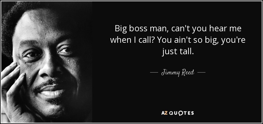 Big boss man, can't you hear me when I call? You ain't so big, you're just tall. - Jimmy Reed