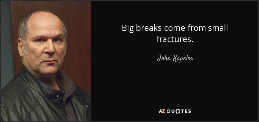 Big breaks come from small fractures. - John Kapelos