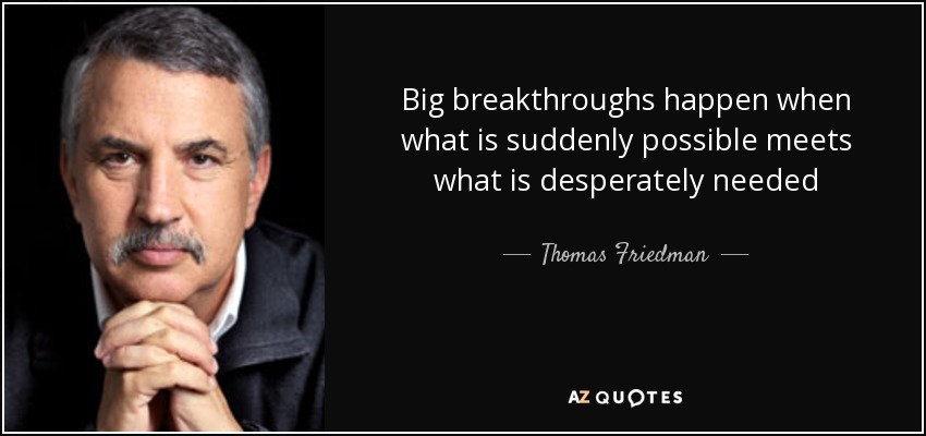Big breakthroughs happen when what is suddenly possible meets what is desperately needed - Thomas Friedman