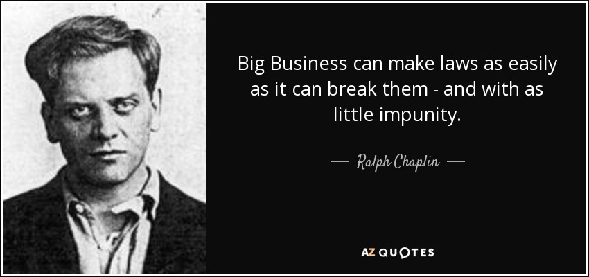 Big Business can make laws as easily as it can break them - and with as little impunity. - Ralph Chaplin