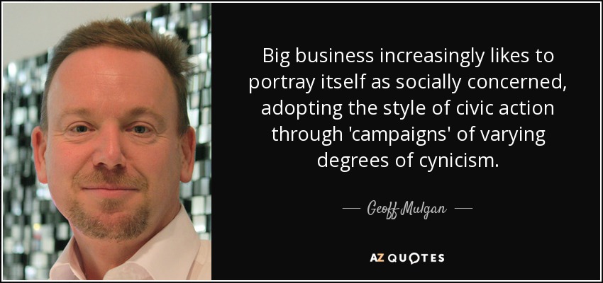 Big business increasingly likes to portray itself as socially concerned, adopting the style of civic action through 'campaigns' of varying degrees of cynicism. - Geoff Mulgan