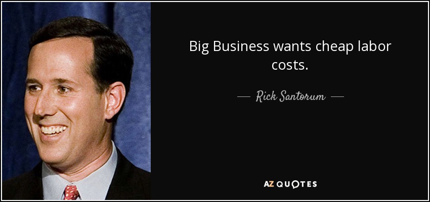 Big Business wants cheap labor costs. - Rick Santorum