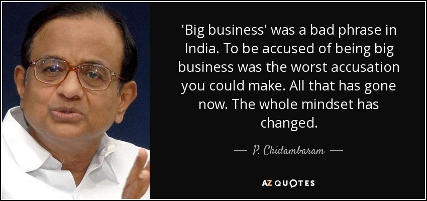 'Big business' was a bad phrase in India. To be accused of being big business was the worst accusation you could make. All that has gone now. The whole mindset has changed. - P. Chidambaram