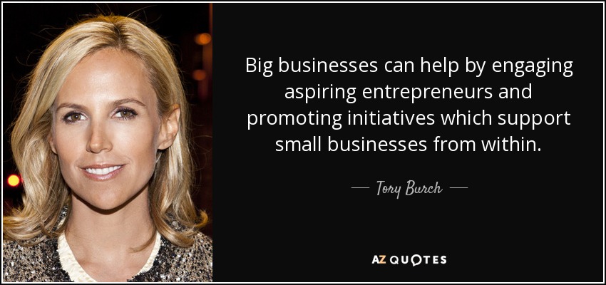 Big businesses can help by engaging aspiring entrepreneurs and promoting initiatives which support small businesses from within. - Tory Burch