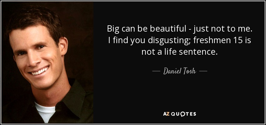 Big can be beautiful - just not to me. I find you disgusting; freshmen 15 is not a life sentence. - Daniel Tosh