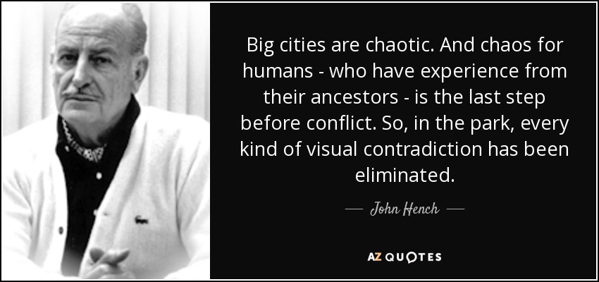 Big cities are chaotic. And chaos for humans - who have experience from their ancestors - is the last step before conflict. So, in the park, every kind of visual contradiction has been eliminated. - John Hench