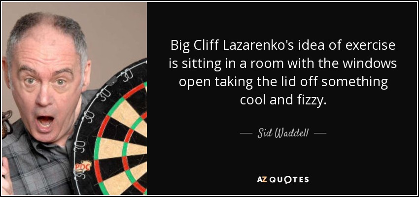 Big Cliff Lazarenko's idea of exercise is sitting in a room with the windows open taking the lid off something cool and fizzy. - Sid Waddell