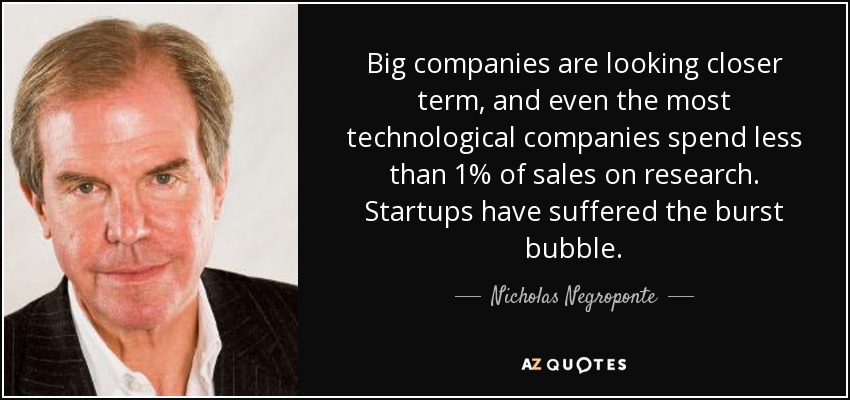 Big companies are looking closer term, and even the most technological companies spend less than 1% of sales on research. Startups have suffered the burst bubble. - Nicholas Negroponte