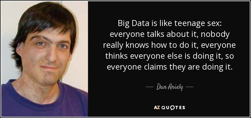 Big Data is like teenage sex: everyone talks about it, nobody really knows how to do it, everyone thinks everyone else is doing it, so everyone claims they are doing it. - Dan Ariely