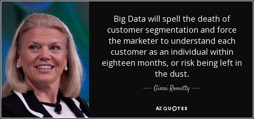 Big Data will spell the death of customer segmentation and force the marketer to understand each customer as an individual within eighteen months, or risk being left in the dust. - Ginni Rometty