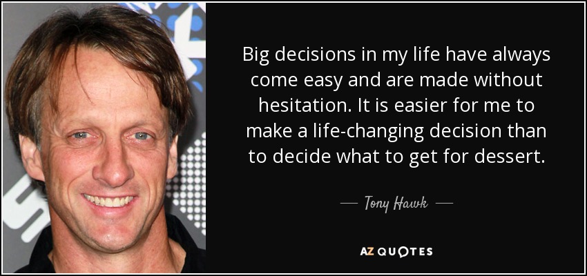 Big decisions in my life have always come easy and are made without hesitation. It is easier for me to make a life-changing decision than to decide what to get for dessert. - Tony Hawk