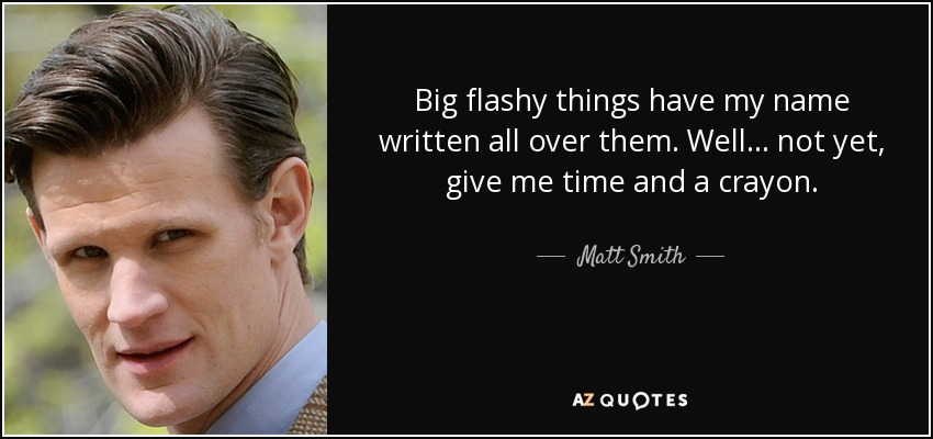 Big flashy things have my name written all over them. Well... not yet, give me time and a crayon. - Matt Smith