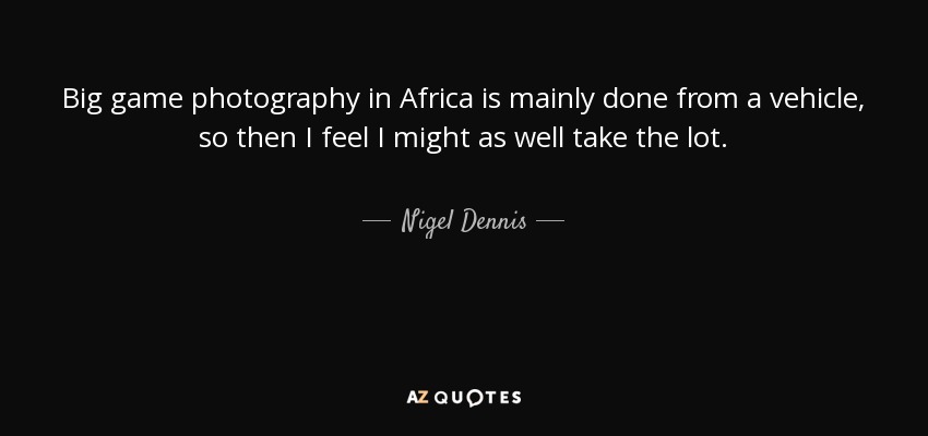 Big game photography in Africa is mainly done from a vehicle, so then I feel I might as well take the lot. - Nigel Dennis