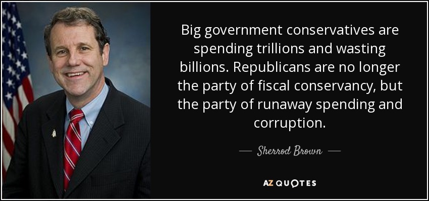 Big government conservatives are spending trillions and wasting billions. Republicans are no longer the party of fiscal conservancy, but the party of runaway spending and corruption. - Sherrod Brown