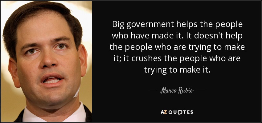 Big government helps the people who have made it. It doesn't help the people who are trying to make it; it crushes the people who are trying to make it. - Marco Rubio