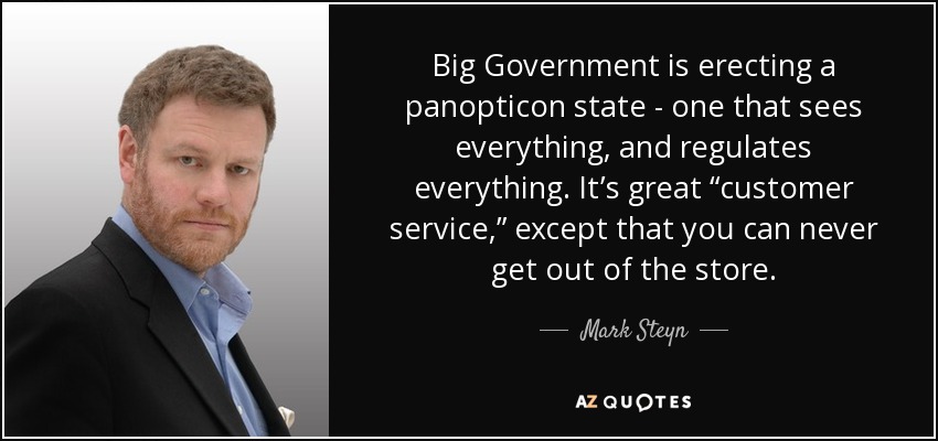 Big Government is erecting a panopticon state - one that sees everything, and regulates everything. It’s great “customer service,” except that you can never get out of the store. - Mark Steyn