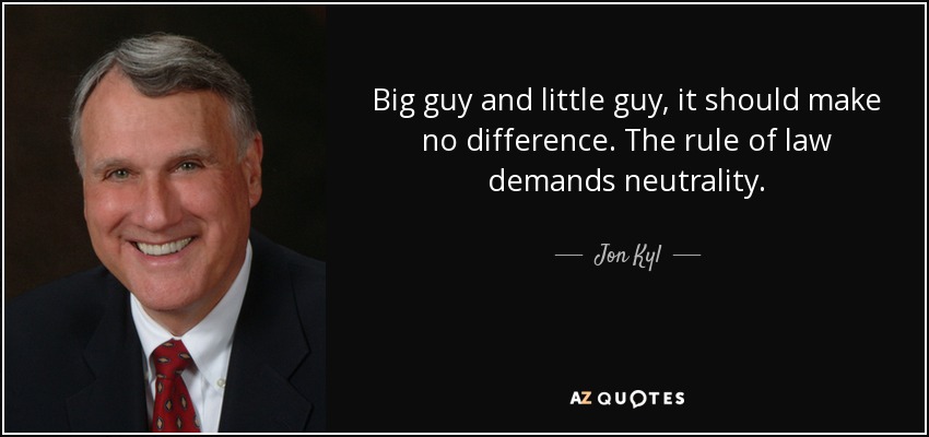 Big guy and little guy, it should make no difference. The rule of law demands neutrality. - Jon Kyl