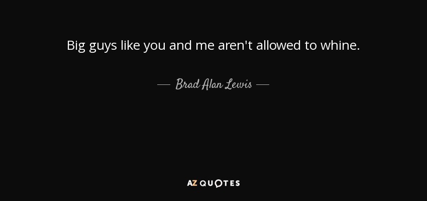 Big guys like you and me aren't allowed to whine. - Brad Alan Lewis