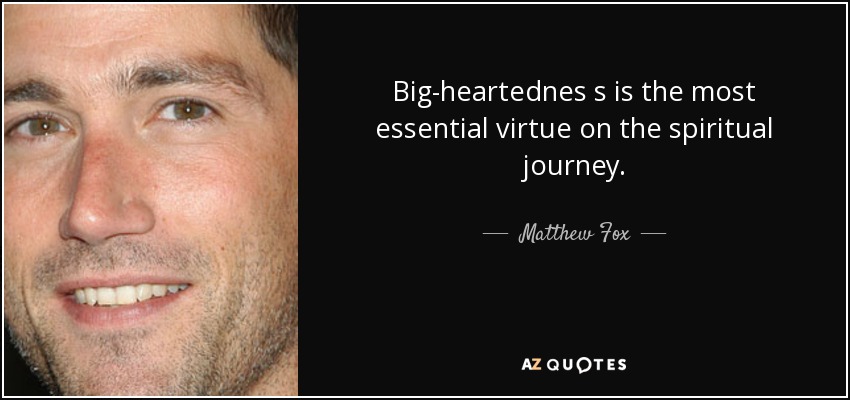 Big-heartednes s is the most essential virtue on the spiritual journey. - Matthew Fox