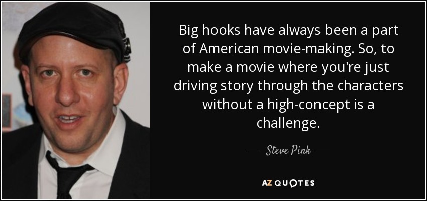 Big hooks have always been a part of American movie-making. So, to make a movie where you're just driving story through the characters without a high-concept is a challenge. - Steve Pink