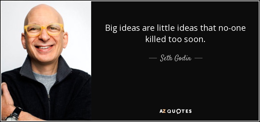 Big ideas are little ideas that no-one killed too soon. - Seth Godin