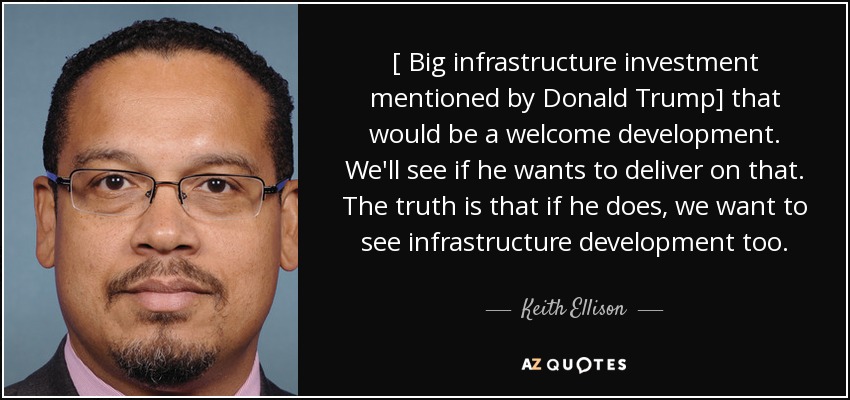 [ Big infrastructure investment mentioned by Donald Trump] that would be a welcome development. We'll see if he wants to deliver on that. The truth is that if he does, we want to see infrastructure development too. - Keith Ellison