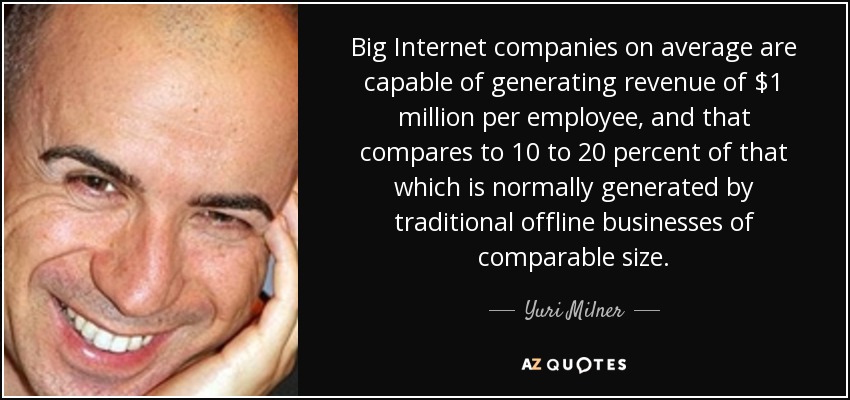 Big Internet companies on average are capable of generating revenue of $1 million per employee, and that compares to 10 to 20 percent of that which is normally generated by traditional offline businesses of comparable size. - Yuri Milner