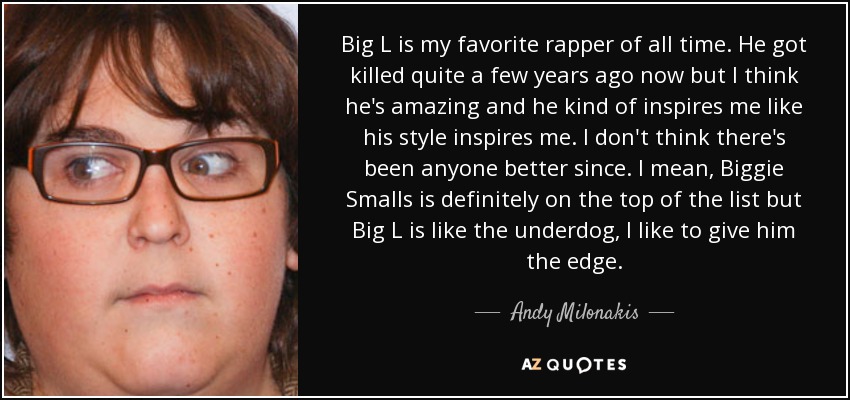 Big L is my favorite rapper of all time. He got killed quite a few years ago now but I think he's amazing and he kind of inspires me like his style inspires me. I don't think there's been anyone better since. I mean, Biggie Smalls is definitely on the top of the list but Big L is like the underdog, I like to give him the edge. - Andy Milonakis