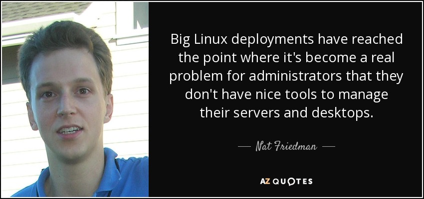 Big Linux deployments have reached the point where it's become a real problem for administrators that they don't have nice tools to manage their servers and desktops. - Nat Friedman
