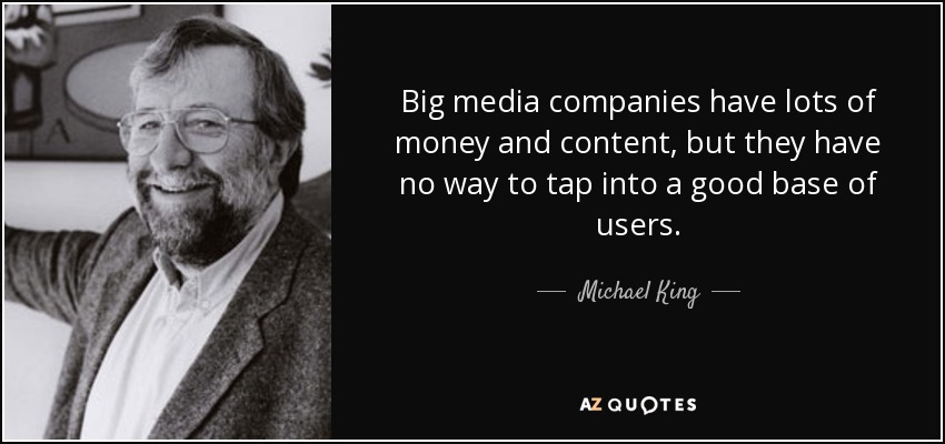 Big media companies have lots of money and content, but they have no way to tap into a good base of users. - Michael King