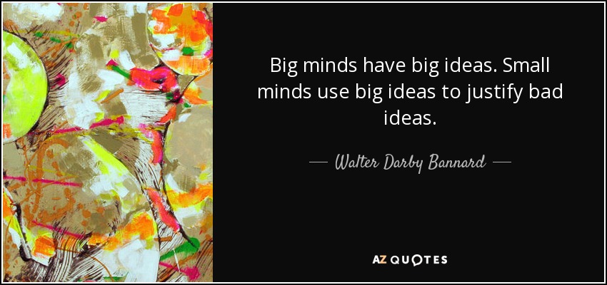 Big minds have big ideas. Small minds use big ideas to justify bad ideas. - Walter Darby Bannard