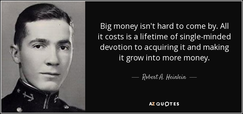 Big money isn't hard to come by. All it costs is a lifetime of single-minded devotion to acquiring it and making it grow into more money. - Robert A. Heinlein