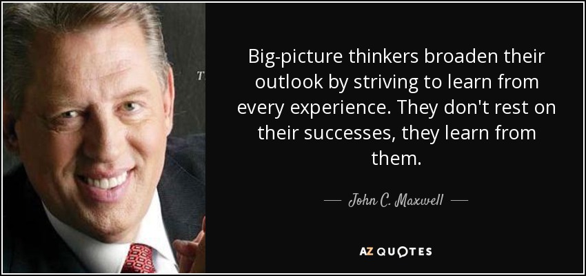 Big-picture thinkers broaden their outlook by striving to learn from every experience. They don't rest on their successes, they learn from them. - John C. Maxwell