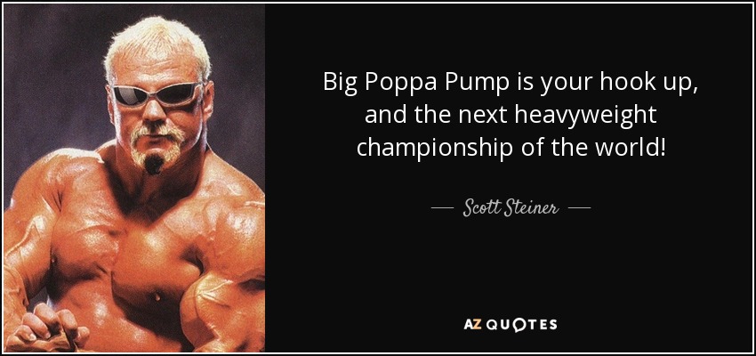 Big Poppa Pump is your hook up, and the next heavyweight championship of the world! - Scott Steiner