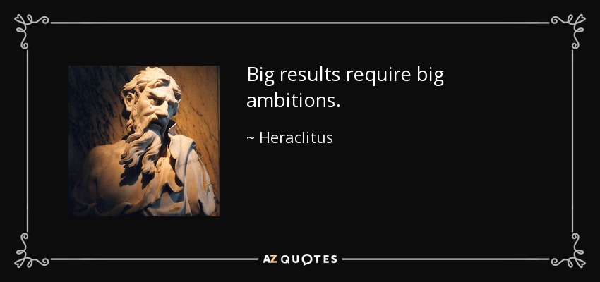 Big results require big ambitions. - Heraclitus