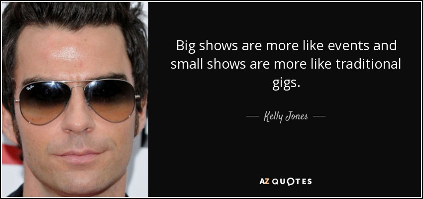 Big shows are more like events and small shows are more like traditional gigs. - Kelly Jones