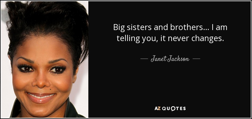 Big sisters and brothers... I am telling you, it never changes. - Janet Jackson