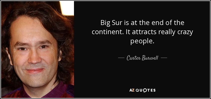 Big Sur is at the end of the continent. It attracts really crazy people. - Carter Burwell