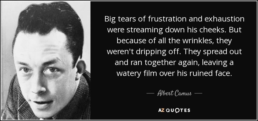 Big tears of frustration and exhaustion were streaming down his cheeks. But because of all the wrinkles, they weren't dripping off. They spread out and ran together again, leaving a watery film over his ruined face. - Albert Camus